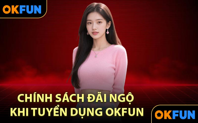 Chính Sách Đãi Ngộ Khi Tuyển Dụng OKFUN