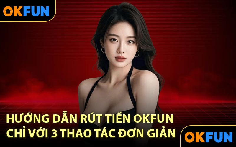 Hướng dẫn rút tiền OKFUN chỉ với 3 thao tác đơn giản