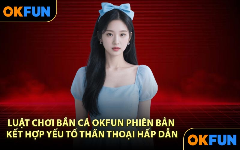 Luật chơi bắn cá OKFUN phiên bản kết hợp yếu tố thần thoại hấp dẫn