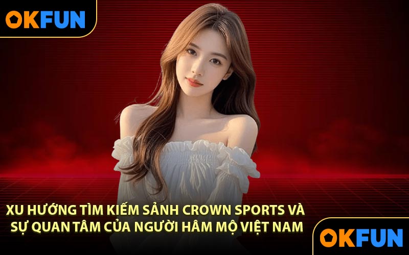 Xu hướng tìm kiếm sảnh Crown Sports và sự quan tâm của người hâm mộ Việt Nam